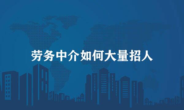 劳务中介如何大量招人