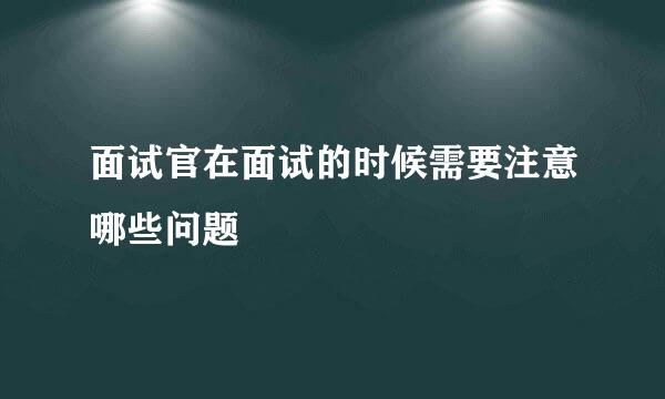 面试官在面试的时候需要注意哪些问题