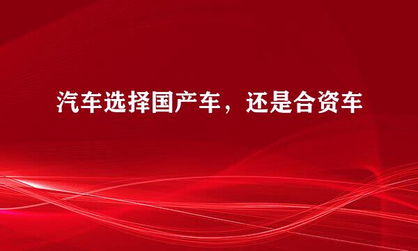 汽车选择国产车,还是合资车