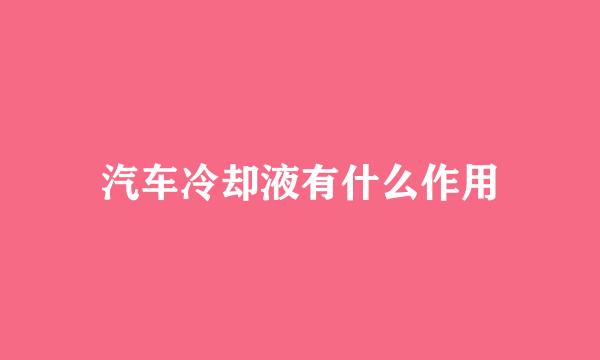 汽车冷却液有什么作用