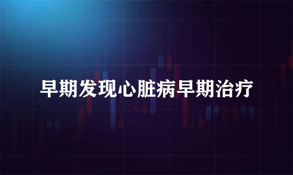 早期发现心脏病早期治疗