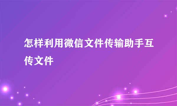 怎样利用微信文件传输助手互传文件