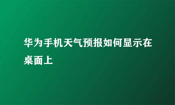 华为手机天气预报如何显示在桌面上
