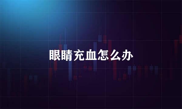 眼睛充血怎么办