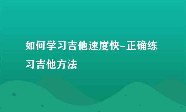 如何学习吉他速度快-正确练习吉他方法
