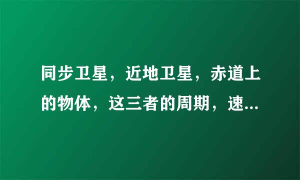 同步卫星，近地卫星，赤道上的物体，这三者的周期，速度，加速度比较