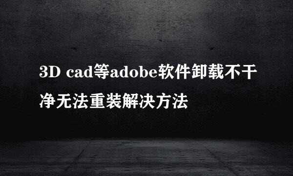 3D cad等adobe软件卸载不干净无法重装解决方法