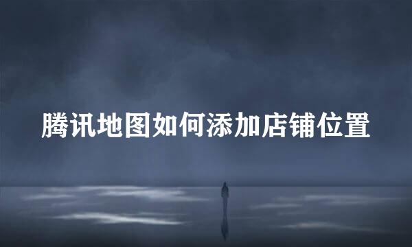 腾讯地图如何添加店铺位置