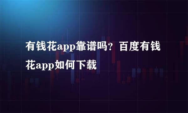 有钱花app靠谱吗?百度有钱花app如何下载