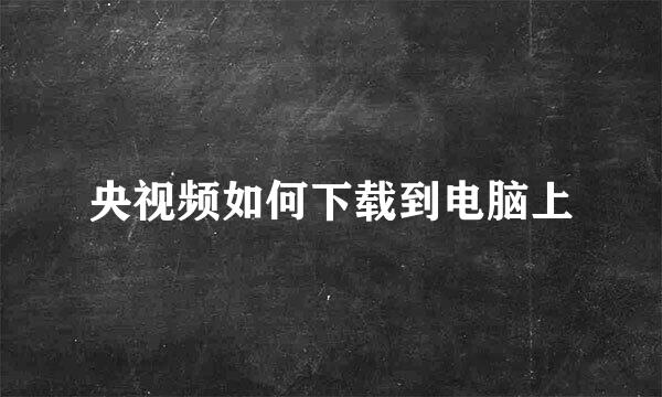 央视频如何下载到电脑上