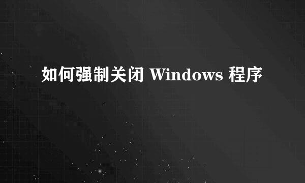 如何强制关闭 Windows 程序