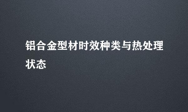 铝合金型材时效种类与热处理状态