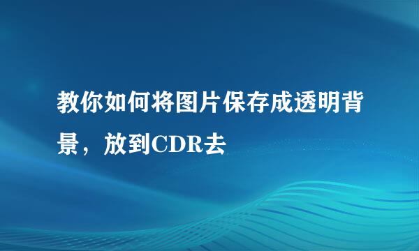 教你如何将图片保存成透明背景，放到CDR去