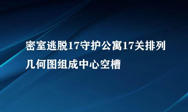 密室逃脱17守护公寓17关排列几何图组成中心空槽