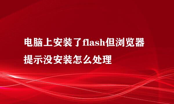 电脑上安装了flash但浏览器提示没安装怎么处理