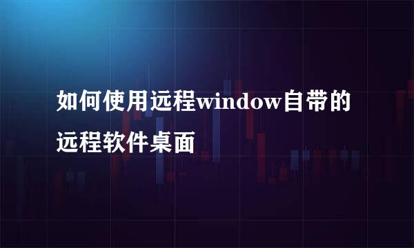 如何使用远程window自带的远程软件桌面