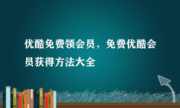 优酷免费领会员,免费优酷会员获得方法大全