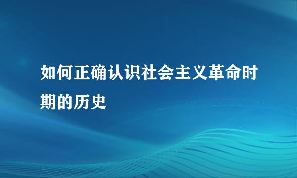 如何正确认识社会主义革命时期的历史
