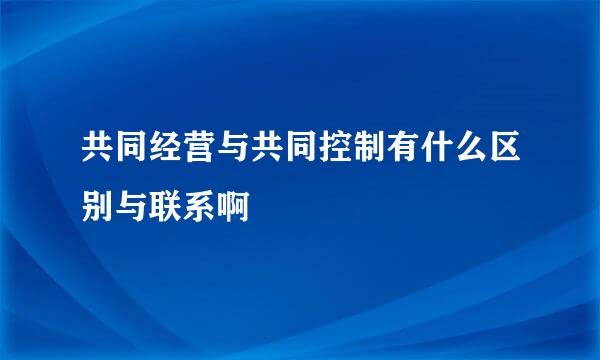 共同经营与共同控制有什么区别与联系啊