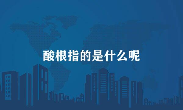 酸根指的是什么呢