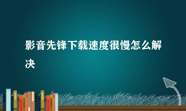 影音先锋下载速度很慢怎么解决