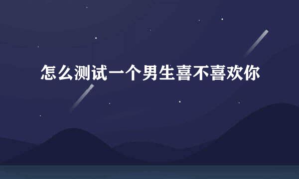 怎么测试一个男生喜不喜欢你