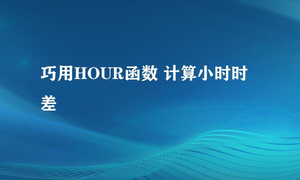 巧用HOUR函数 计算小时时差