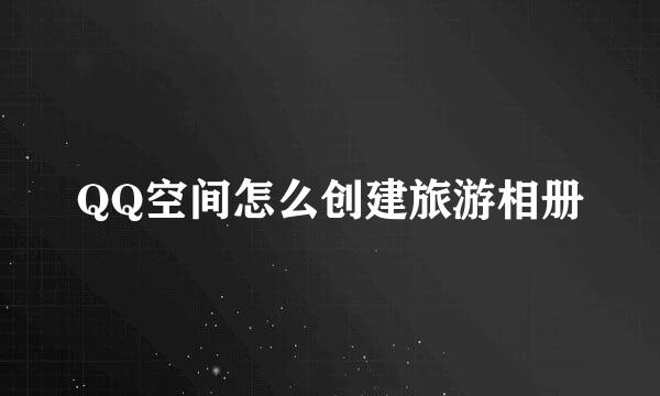 QQ空间怎么创建旅游相册