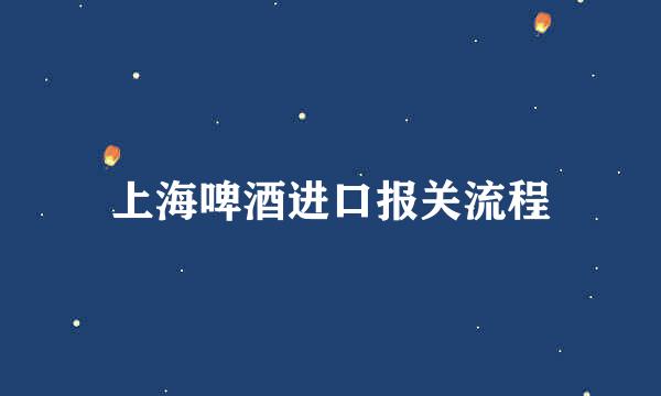 上海啤酒进口报关流程