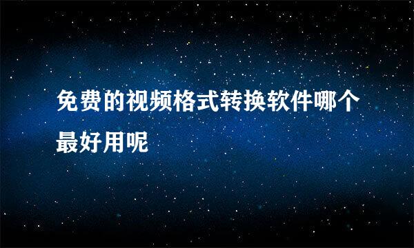 免费的视频格式转换软件哪个最好用呢
