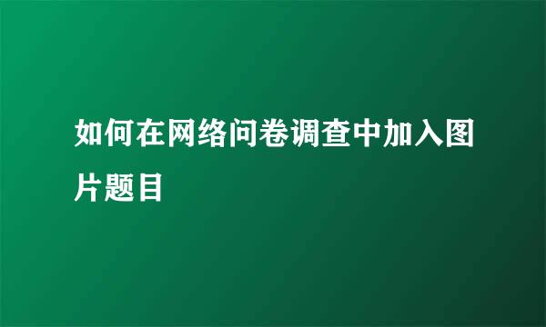 如何在网络问卷调查中加入图片题目