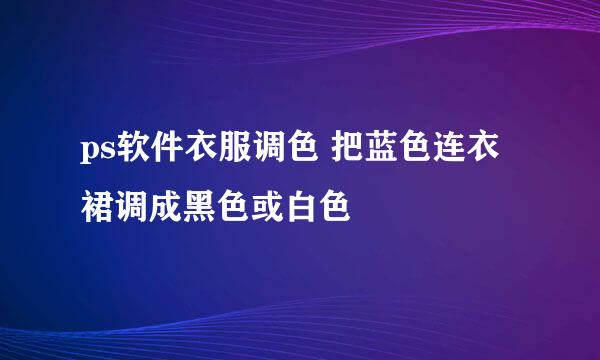 ps软件衣服调色 把蓝色连衣裙调成黑色或白色