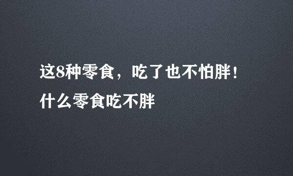 这8种零食,吃了也不怕胖!什么零食吃不胖