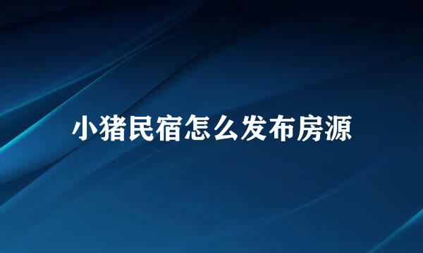 小猪民宿怎么发布房源