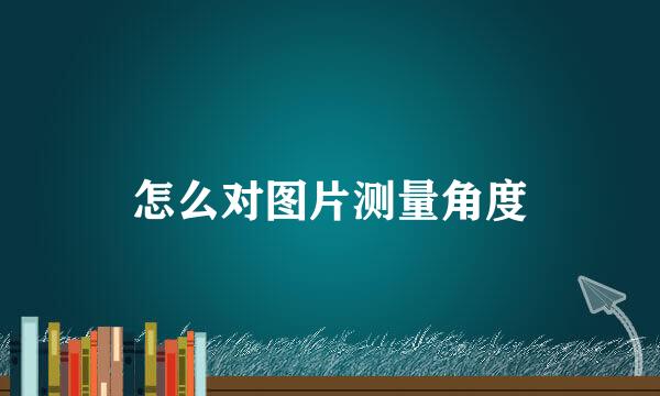 怎么对图片测量角度