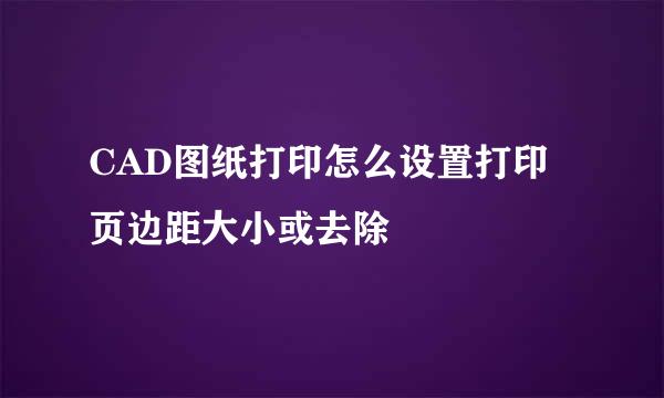 CAD图纸打印怎么设置打印页边距大小或去除