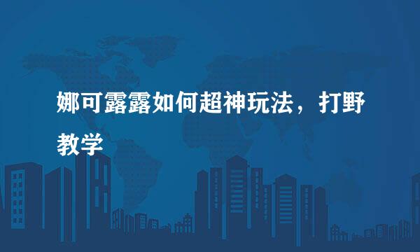 娜可露露如何超神玩法,打野教学