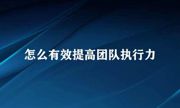 怎么有效提高团队执行力