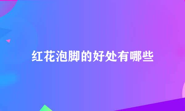 红花泡脚的好处有哪些