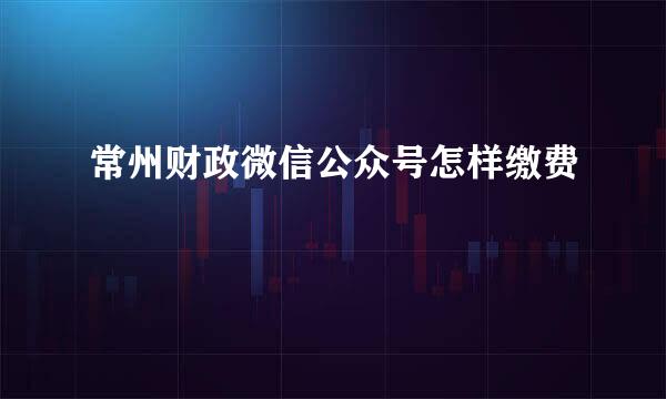 常州财政微信公众号怎样缴费