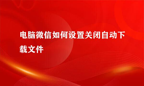 电脑微信如何设置关闭自动下载文件