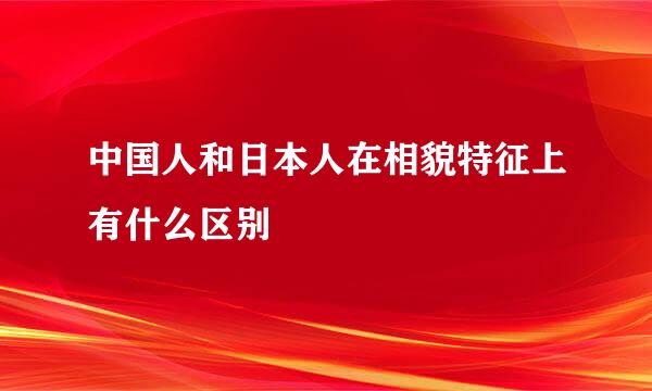 中国人和日本人在相貌特征上有什么区别