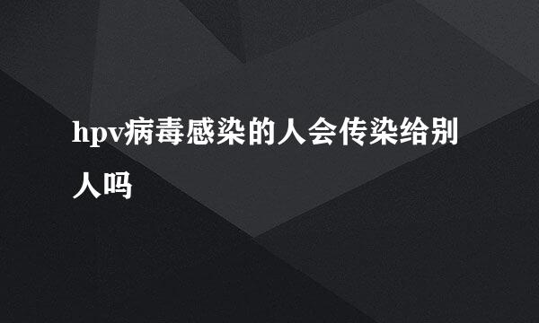 hpv病毒感染的人会传染给别人吗