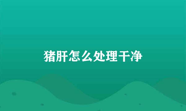 猪肝怎么处理干净