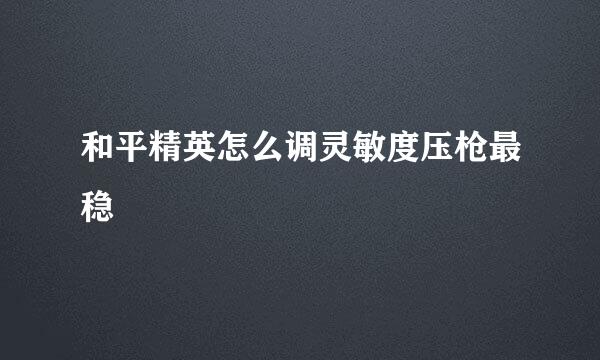 和平精英怎么调灵敏度压枪最稳