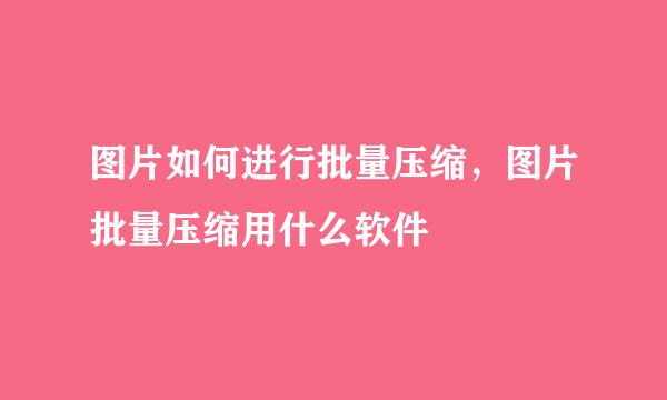 图片如何进行批量压缩,图片批量压缩用什么软件