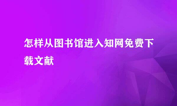 怎样从图书馆进入知网免费下载文献