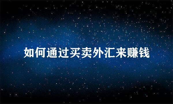 如何通过买卖外汇来赚钱