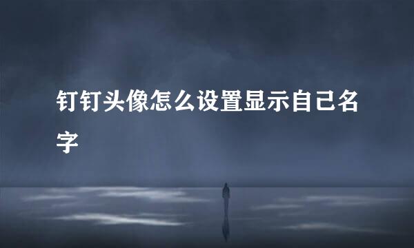 钉钉头像怎么设置显示自己名字