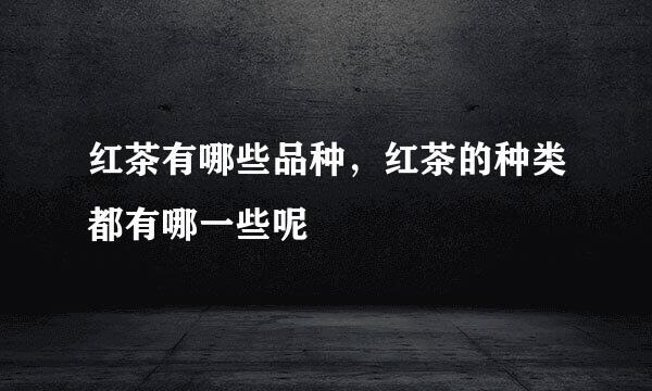 红茶有哪些品种,红茶的种类都有哪一些呢